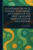 A Statement of Facts Tending to Establish an Estimate of the True Value and Present State of Vaccination A Statement of Facts Tending to Establish an Estimate of the True Value and Present State of Vaccination