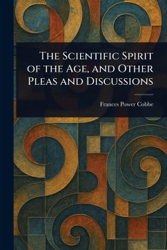 The Scientific Spirit of the Age, and Other Pleas and Discussions - Cobbe, Frances Power