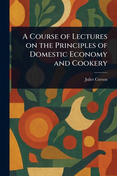 A Course of Lectures on the Principles of Domestic Economy and Cookery A Course of Lectures on the Principles of Domestic Economy and Cookery