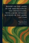 Report on the Lands of the Arid Region of the United States, With a More Detailed Account of the Lands of Utah Report on the Lands of the Arid Region of the United States, With a More Detailed Account of the Lands of Utah