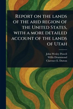 Report on the Lands of the Arid Region of the United States, With a More Detailed Account of the Lands of Utah - Powell, John Wesley; Drummond, Willis; Dutton, Clarence E (Clarence Edward)