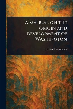 A Manual on the Origin and Development of Washington - Caemmerer, H Paul (Hans Paul)