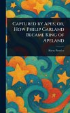 Captured by Apes; or, How Philip Garland Became King of Apeland Captured by Apes; or, How Philip Garland Became King of Apeland