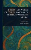 The Phantom World; or, The Philosophy of Spirits, Apparitions, &c, &c. The Phantom World; or, The Philosophy of Spirits, Apparitions, &c, &c.
