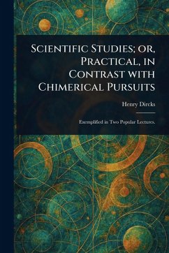 Scientific Studies; or, Practical, in Contrast With Chimerical Pursuits - Dircks, Henry
