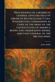 Proceedings of a Board of General Officers Held by Order of His Excellency Gen. Washington, Commander in Chief of the Army of the United States of America Respecting Major John André, Adjutant General of the British Army Proceedings of a Board of General Officers Held by Order of His Excellency Gen. Washington, Commander in Chief of the Army of the United States of America Respecting Major John André, Adjutant General of the British Army