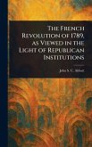 The French Revolution of 1789, as Viewed in the Light of Republican Institutions The French Revolution of 1789, as Viewed in the Light of Republican Institutions