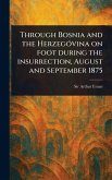 Through Bosnia and the Herzegóvina on Foot During the Insurrection, August and September 1875 Through Bosnia and the Herzegóvina on Foot During the Insurrection, August and September 1875
