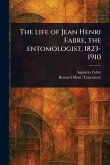 The Life of Jean Henri Fabre, the Entomologist, 1823-1910 The Life of Jean Henri Fabre, the Entomologist, 1823-1910