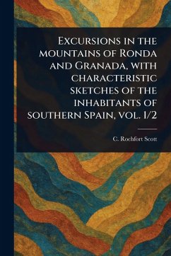 Excursions in the Mountains of Ronda and Granada, With Characteristic Sketches of the Inhabitants of Southern Spain, Vol. 1/2 - Scott, C Rochfort? (Charles Rochfort)