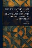 The Regulating Silver Coin, Made Practicable and Easie, to the Government and Subject