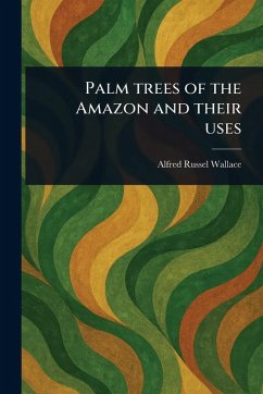 Palm Trees of the Amazon and Their Uses - Wallace, Alfred Russel