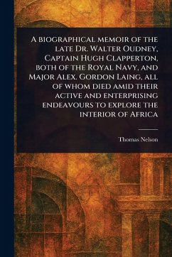 Cover A Biographical Memoir of the Late Dr. Walter Oudney, Captain Hugh Clapperton, Both of the Royal Navy, and Major Alex. Gordon Laing, All of Whom Died Amid Their Active and Enterprising Endeavours to Explore the Interior of Africa