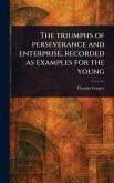 The Triumphs of Perseverance and Enterprise, Recorded as Examples for the Young The Triumphs of Perseverance and Enterprise, Recorded as Examples for the Young