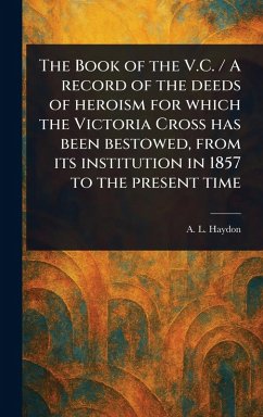 The Book of the V.C. / A Record of the Deeds of Heroism for Which the Victoria Cross Has Been Bestowed, From Its Institution in 1857 to the Present Time - Haydon, A L (Arthur Lincoln)