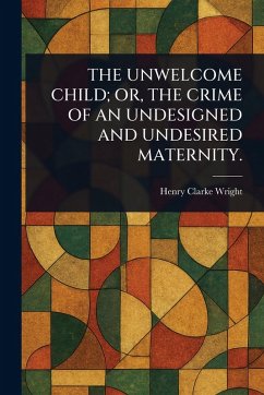 Cover The Unwelcome Child; Or, the Crime of an Undesigned and Undesired Maternity.