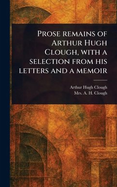Prose Remains of Arthur Hugh Clough, With a Selection From His Letters and a Memoir - Clough, Arthur Hugh; Clough, A H