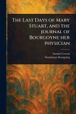 The Last Days of Mary Stuart, and the Journal of Bourgoyne Her Physician The Last Days of Mary Stuart, and the Journal of Bourgoyne Her Physician