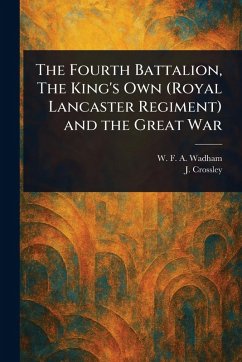 The Fourth Battalion, The King's Own (Royal Lancaster Regiment) and the Great War - Wadham, W F a (Walter F a; Crossley, J.