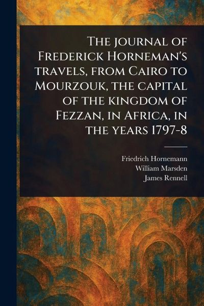 The Journal of Frederick Horneman's Travels, From Cairo to Mourzouk, the Capital of the Kingdom of Fezzan, in Africa, in the Years 1797-8