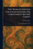The World's Sixteen Crucified Saviors; Or, Christianity Before Christ The World's Sixteen Crucified Saviors; Or, Christianity Before Christ