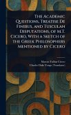 The Academic Questions, Treatise De Finibus, and Tusculan Disputations, of M.T. Cicero, With a Sketch of the Greek Philosophers Mentioned by Cicero The Academic Questions, Treatise De Finibus, and Tusculan Disputations, of M.T. Cicero, With a Sketch of the Greek Philosophers Mentioned by Cicero