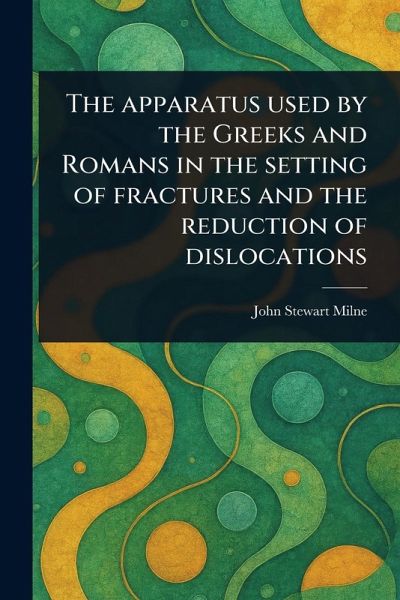 The Apparatus Used by the Greeks and Romans in the Setting of Fractures and the Reduction of Dislocations The Apparatus Used by the Greeks and Romans in the Setting of Fractures and the Reduction of Dislocations
