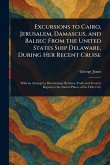 Excursions to Cairo, Jerusalem, Damascus, and Balbec From the United States Ship Delaware, During Her Recent Cruise Excursions to Cairo, Jerusalem, Damascus, and Balbec From the United States Ship Delaware, During Her Recent Cruise