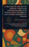 A Treatise on the Art of Making Good and Wholesome Bread of Wheat, Oats, Rye, Barley and Other Farinaceous Grains