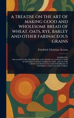 Cover A Treatise on the Art of Making Good and Wholesome Bread of Wheat, Oats, Rye, Barley and Other Farinaceous Grains