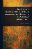 The French Revolution of 1789, as Viewed in the Light of Republican Institutions The French Revolution of 1789, as Viewed in the Light of Republican Institutions