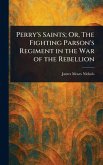 Perry's Saints; Or, The Fighting Parson's Regiment in the War of the Rebellion Perry's Saints; Or, The Fighting Parson's Regiment in the War of the Rebellion