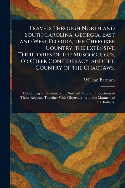 Travels Through North and South Carolina, Georgia, East and West Florida, the Cherokee Country, the Extensive Territories of the Muscogulges, or Creek Confederacy, and the Country of the Chactaws.