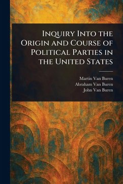 Inquiry Into the Origin and Course of Political Parties in the United States - Buren, Martin Van; Buren, Abraham van; Buren, John van