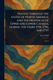 Travels Through the States of North America, and the Provinces of Upper and Lower Canada, During the Years 1795, 1796, and 1797 Travels Through the States of North America, and the Provinces of Upper and Lower Canada, During the Years 1795, 1796, and 1797