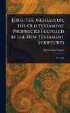 Jesus, The Messiah; or, the Old Testament Prophecies Fulfilled in the New Testament Scriptures Jesus, The Messiah; or, the Old Testament Prophecies Fulfilled in the New Testament Scriptures