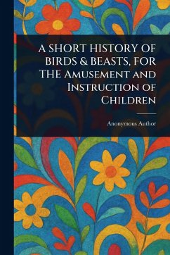 A SHORT HISTORY OF BIRDS & BEASTS, FOR THE Amusement and Instruction of Children - Anonymous