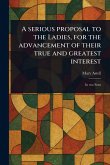 A Serious Proposal to the Ladies, for the Advancement of Their True and Greatest Interest A Serious Proposal to the Ladies, for the Advancement of Their True and Greatest Interest