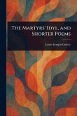 The Martyrs' Idyl, and Shorter Poems The Martyrs' Idyl, and Shorter Poems