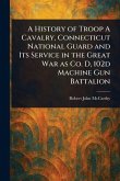A History of Troop A Cavalry, Connecticut National Guard and Its Service in the Great War as Co. D, 102d Machine Gun Battalion