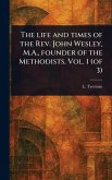 The Life and Times of the Rev. John Wesley, M.A., Founder of the Methodists. Vol. 1 (of 3)