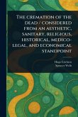 The Cremation of the Dead / Considered From an Aesthetic, Sanitary, Religious, Historical, Medico-legal, and Economical Standpoint