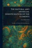 The Natural and Artificial Disintegration of the Elements The Natural and Artificial Disintegration of the Elements
