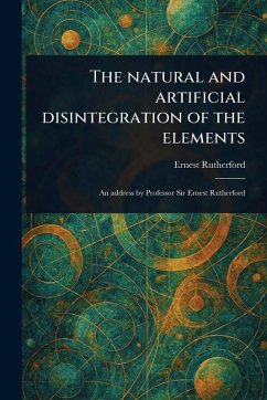 The Natural and Artificial Disintegration of the Elements - Rutherford, Ernest