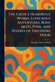 The Choice Humorous Works, Ludicrous Adventures, Bons Mots, Puns, and Hoaxes of Theodore Hook The Choice Humorous Works, Ludicrous Adventures, Bons Mots, Puns, and Hoaxes of Theodore Hook