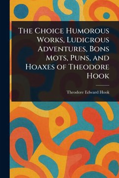 The Choice Humorous Works, Ludicrous Adventures, Bons Mots, Puns, and Hoaxes of Theodore Hook - Hook, Theodore Edward