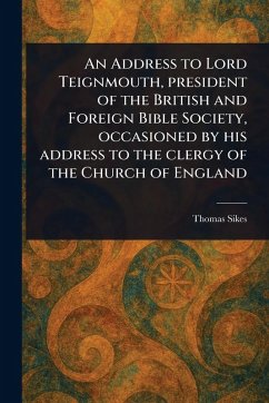 An Address to Lord Teignmouth, President of the British and Foreign Bible Society, Occasioned by His Address to the Clergy of the Church of England - Sikes, Thomas
