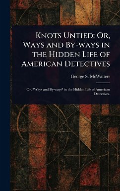 Knots Untied; Or, Ways and By-ways in the Hidden Life of American Detectives - McWatters, George S