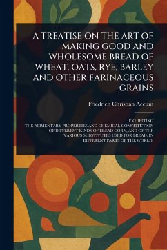 Cover A Treatise on the Art of Making Good and Wholesome Bread of Wheat, Oats, Rye, Barley and Other Farinaceous Grains