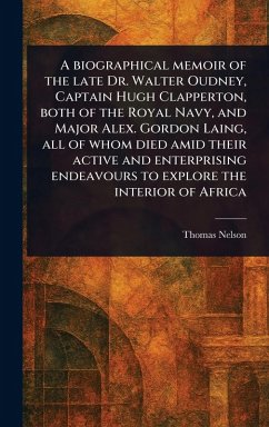 Cover A Biographical Memoir of the Late Dr. Walter Oudney, Captain Hugh Clapperton, Both of the Royal Navy, and Major Alex. Gordon Laing, All of Whom Died Amid Their Active and Enterprising Endeavours to Explore the Interior of Africa